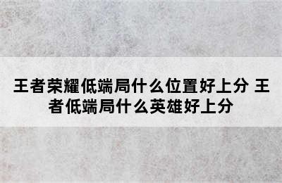 王者荣耀低端局什么位置好上分 王者低端局什么英雄好上分